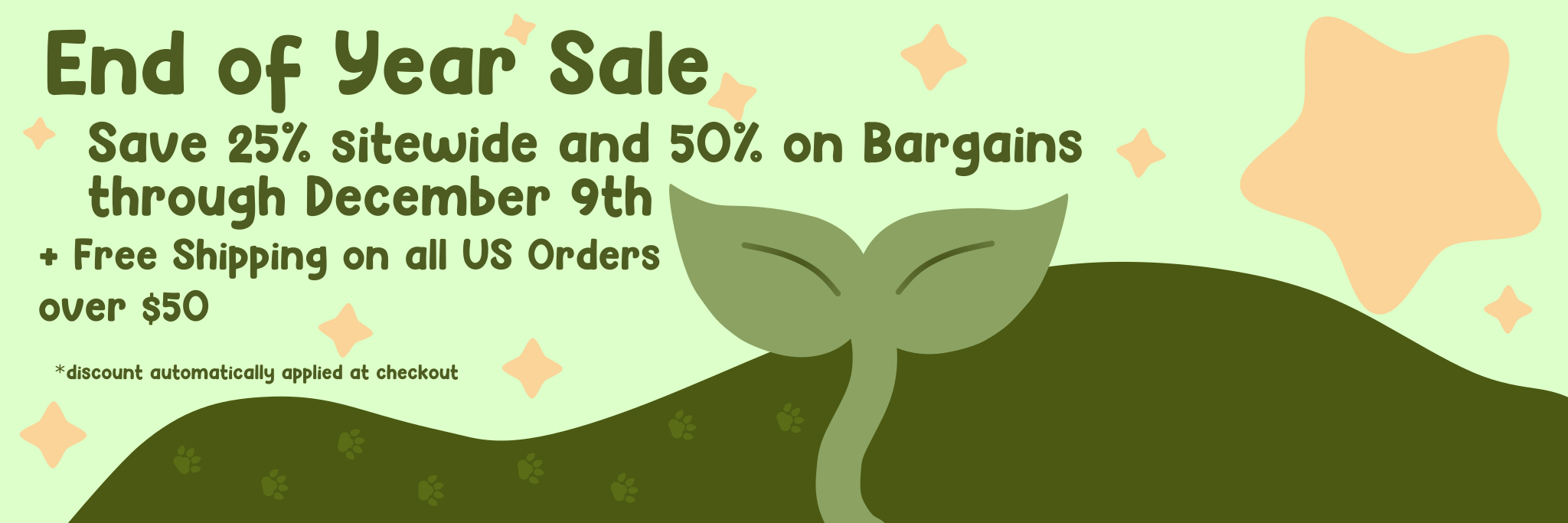 End of year sale. Save 25% sitewide and 50% on bargains through December 9th. + Free shipping on all US orders over $50. *discount automatically applied at checkout.